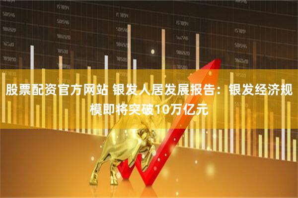 股票配资官方网站 银发人居发展报告：银发经济规模即将突破10万亿元