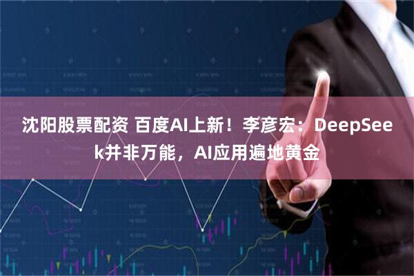 沈阳股票配资 百度AI上新！李彦宏：DeepSeek并非万能，AI应用遍地黄金