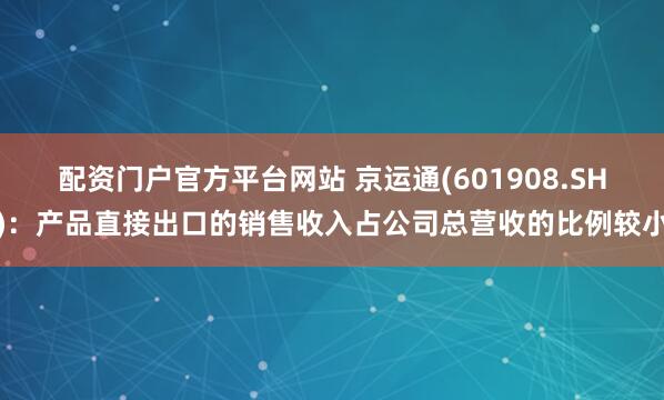 配资门户官方平台网站 京运通(601908.SH)：产品直接出口的销售收入占公司总营收的比例较小
