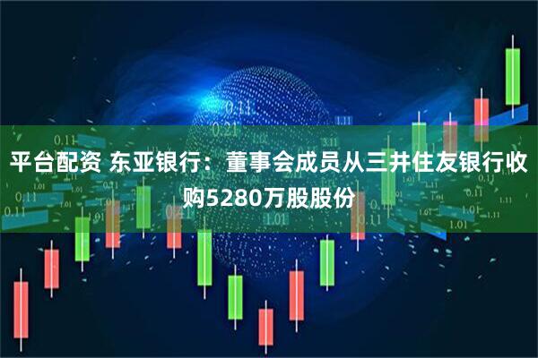 平台配资 东亚银行：董事会成员从三井住友银行收购5280万股股份
