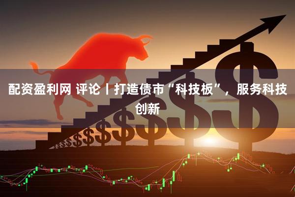 配资盈利网 评论丨打造债市“科技板”，服务科技创新