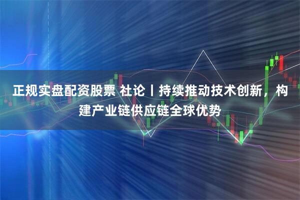 正规实盘配资股票 社论丨持续推动技术创新，构建产业链供应链全球优势