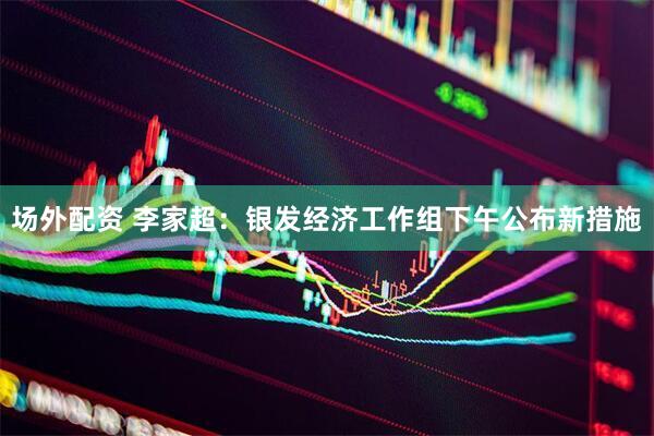 场外配资 李家超：银发经济工作组下午公布新措施