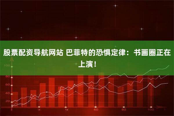 股票配资导航网站 巴菲特的恐惧定律：书画圈正在上演！