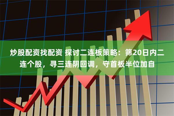 炒股配资找配资 探讨二连板策略：筛20日内二连个股，寻三连阴回调，守首板半位加自