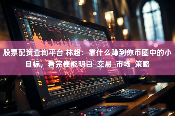 股票配资查询平台 林超：靠什么赚到你币圈中的小目标，看完便能明白_交易_市场_策略