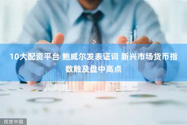 10大配资平台 鲍威尔发表证词 新兴市场货币指数触及盘中高点