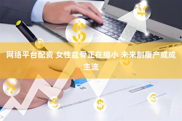 网络平台配资 女性盆骨正在缩小 未来剖腹产或成主流