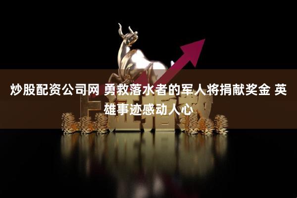 炒股配资公司网 勇救落水者的军人将捐献奖金 英雄事迹感动人心