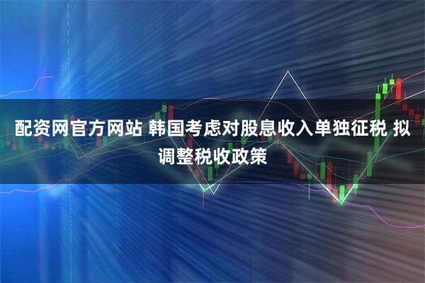 配资网官方网站 韩国考虑对股息收入单独征税 拟调整税收政策