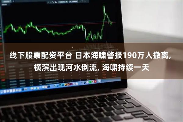 线下股票配资平台 日本海啸警报190万人撤离, 横滨出现河水倒流, 海啸持续一天