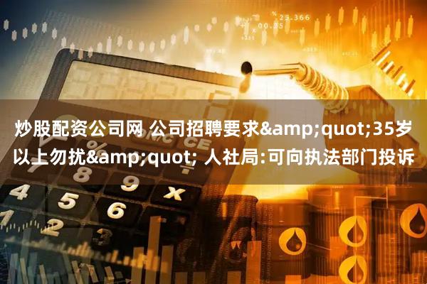 炒股配资公司网 公司招聘要求&quot;35岁以上勿扰&quot; 人社局:可向执法部门投诉