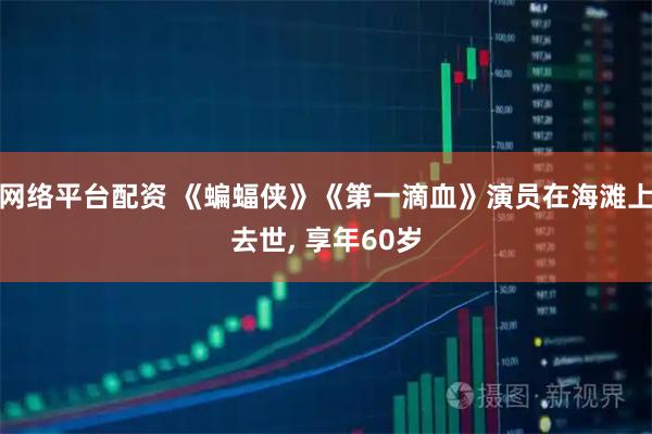 网络平台配资 《蝙蝠侠》《第一滴血》演员在海滩上去世, 享年60岁