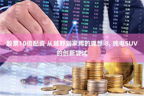 股票10倍配资 从越野到家用的理想i8, 纯电SUV的创新尝试
