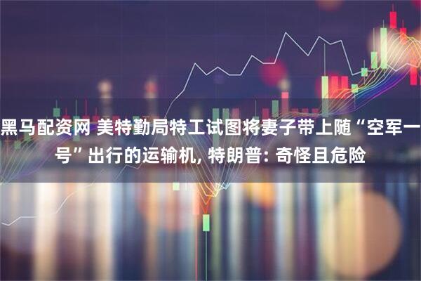 黑马配资网 美特勤局特工试图将妻子带上随“空军一号”出行的运输机, 特朗普: 奇怪且危险
