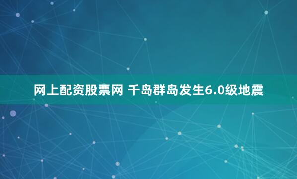 网上配资股票网 千岛群岛发生6.0级地震