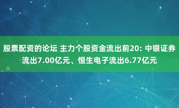 股票配资的论坛 主力个股资金流出前20: 中银证券流出7.00亿元、恒生电子流出6.77亿元