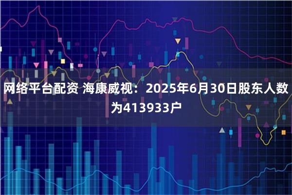 网络平台配资 海康威视：2025年6月30日股东人数为413933户
