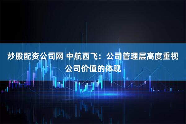 炒股配资公司网 中航西飞：公司管理层高度重视公司价值的体现