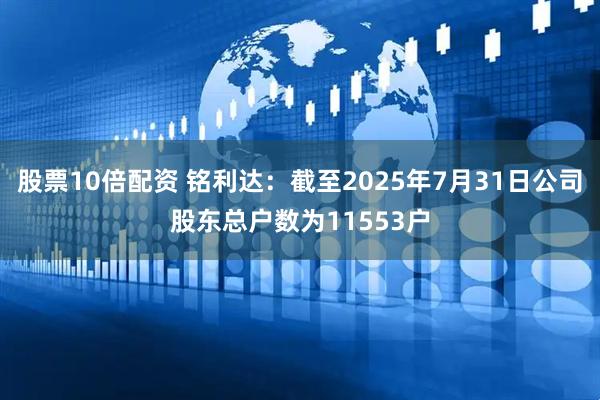 股票10倍配资 铭利达：截至2025年7月31日公司股东总户数为11553户