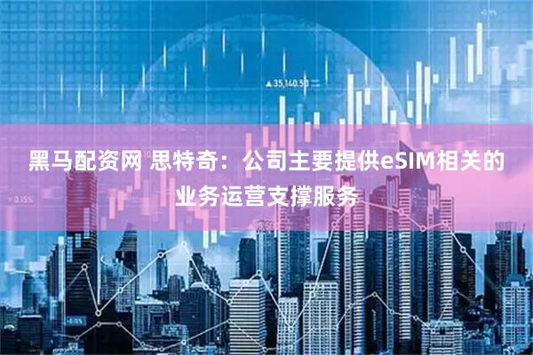 黑马配资网 思特奇：公司主要提供eSIM相关的业务运营支撑服务