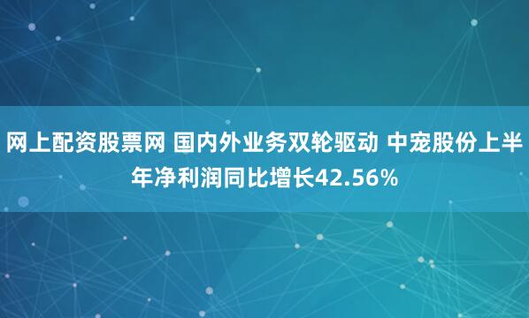 网上配资股票网 国内外业务双轮驱动 中宠股份上半年净利润同比增长42.56%