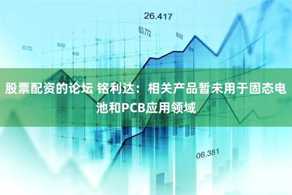 股票配资的论坛 铭利达：相关产品暂未用于固态电池和PCB应用领域