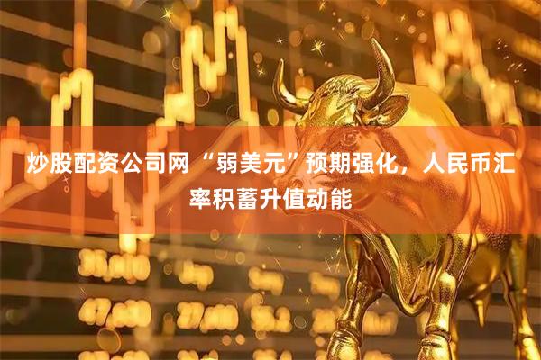炒股配资公司网 “弱美元”预期强化，人民币汇率积蓄升值动能
