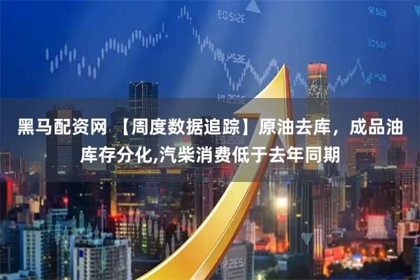 黑马配资网 【周度数据追踪】原油去库，成品油库存分化,汽柴消费低于去年同期