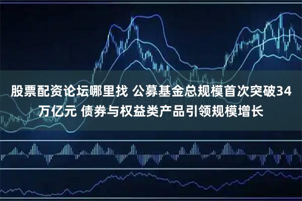 股票配资论坛哪里找 公募基金总规模首次突破34万亿元 债券与权益类产品引领规模增长
