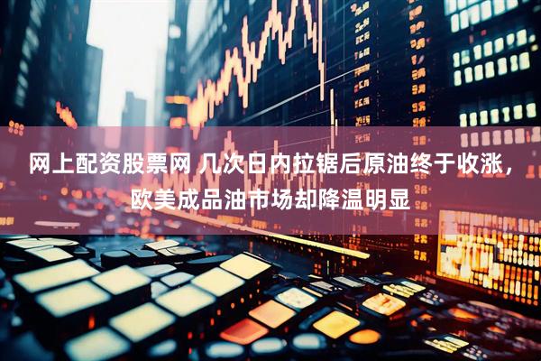 网上配资股票网 几次日内拉锯后原油终于收涨，欧美成品油市场却降温明显
