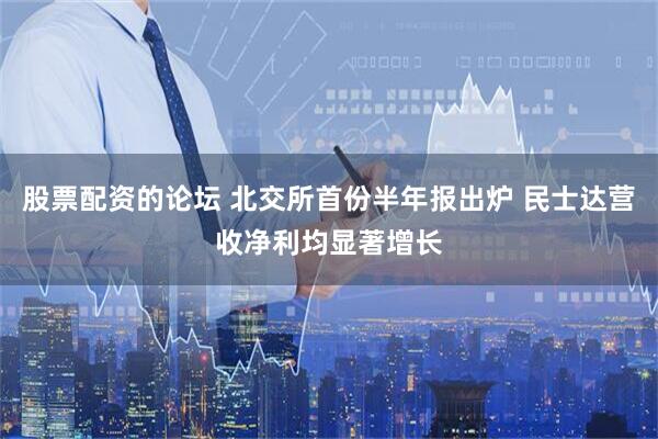 股票配资的论坛 北交所首份半年报出炉 民士达营收净利均显著增长