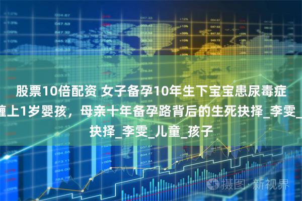 股票10倍配资 女子备孕10年生下宝宝患尿毒症，尿毒症缠上1岁婴孩，母亲十年备孕路背后的生死抉择_李雯_儿童_孩子