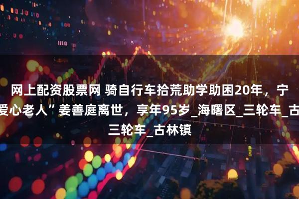 网上配资股票网 骑自行车拾荒助学助困20年，宁波“爱心老人”姜善庭离世，享年95岁_海曙区_三轮车_古林镇