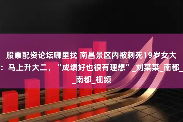 股票配资论坛哪里找 南昌景区内被刺死19岁女大学生：马上升大二，“成绩好也很有理想”_刘某某_南都_视频