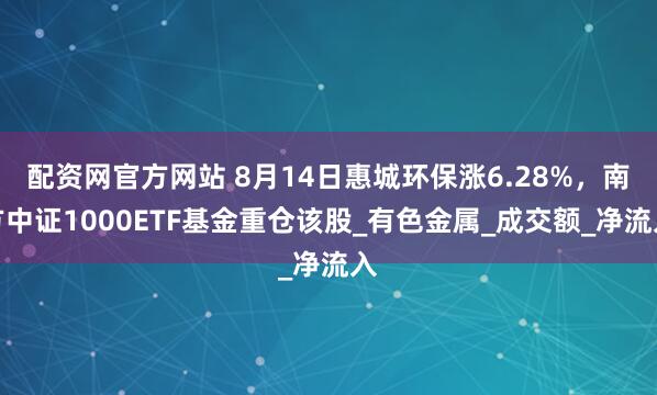 配资网官方网站 8月14日惠城环保涨6.28%，南方中证1000ETF基金重仓该股_有色金属_成交额_净流入
