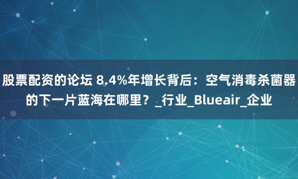 股票配资的论坛 8.4%年增长背后：空气消毒杀菌器的下一片蓝海在哪里？_行业_Blueair_企业