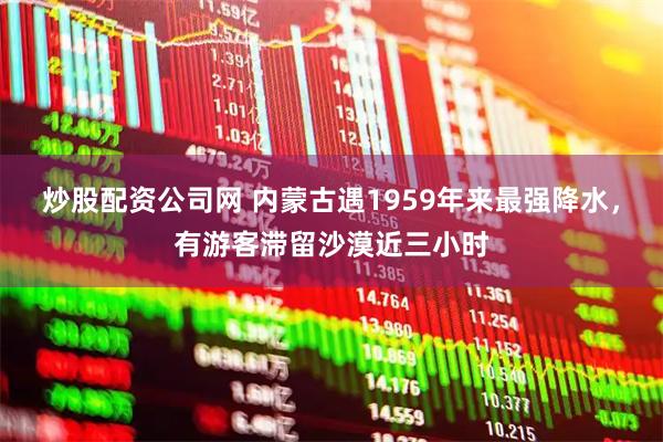 炒股配资公司网 内蒙古遇1959年来最强降水，有游客滞留沙漠近三小时