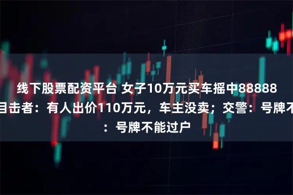 线下股票配资平台 女子10万元买车摇中88888车牌，目击者：有人出价110万元，车主没卖；交警：号牌不能过户