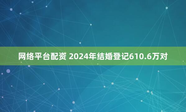 网络平台配资 2024年结婚登记610.6万对