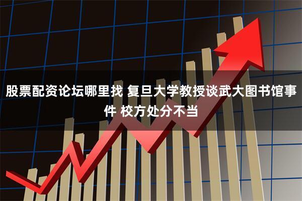 股票配资论坛哪里找 复旦大学教授谈武大图书馆事件 校方处分不当