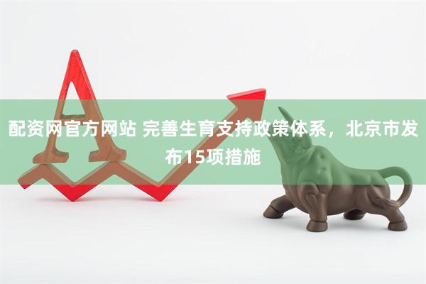 配资网官方网站 完善生育支持政策体系，北京市发布15项措施