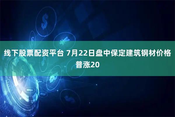 线下股票配资平台 7月22日盘中保定建筑钢材价格普涨20