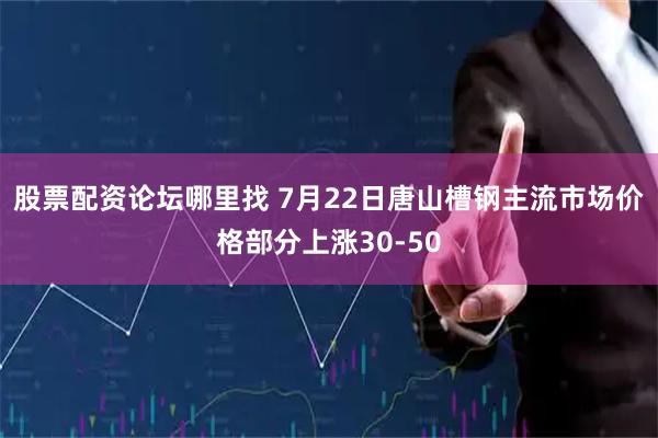 股票配资论坛哪里找 7月22日唐山槽钢主流市场价格部分上涨30-50