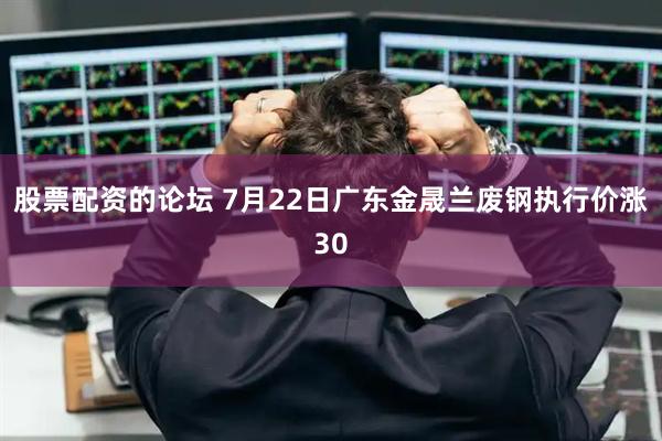 股票配资的论坛 7月22日广东金晟兰废钢执行价涨30