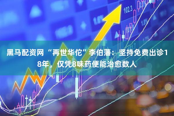 黑马配资网 “再世华佗”李伯藩：坚持免费出诊18年，仅凭8味药便能治愈数人