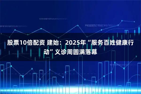 股票10倍配资 建始：2025年“服务百姓健康行动”义诊周圆满落幕