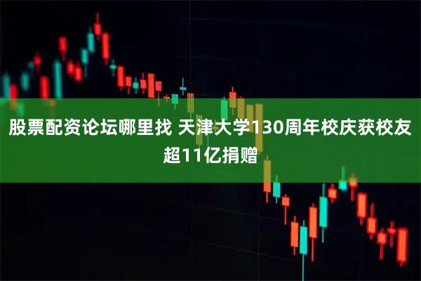 股票配资论坛哪里找 天津大学130周年校庆获校友超11亿捐赠