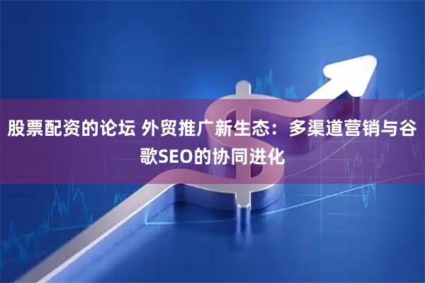 股票配资的论坛 外贸推广新生态：多渠道营销与谷歌SEO的协同进化